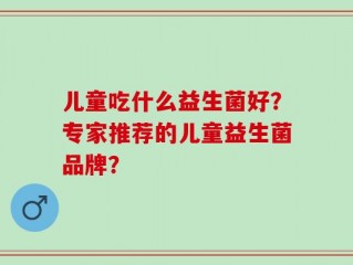 儿童吃什么益生菌好？专家推荐的儿童益生菌品牌？