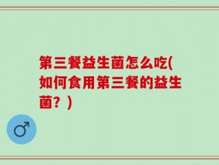 第三餐益生菌怎么吃(如何食用第三餐的益生菌？)