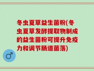 冬虫夏草益生菌粉(冬虫夏草发酵提取物制成的益生菌粉可提升免疫力和调节肠道菌落)