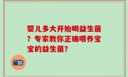 婴儿多大开始喝益生菌？专家教你正确喂养宝宝的益生菌？