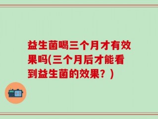 益生菌喝三个月才有效果吗(三个月后才能看到益生菌的效果？)