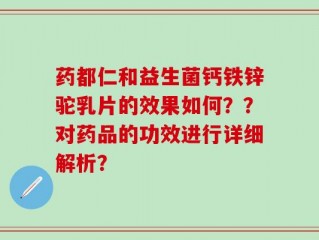 药都仁和益生菌钙铁锌驼乳片的效果如何？？对药品的功效进行详细解析？