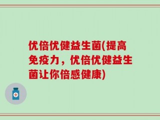 优倍优健益生菌(提高免疫力，优倍优健益生菌让你倍感健康)