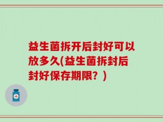 益生菌拆开后封好可以放多久(益生菌拆封后封好保存期限？)