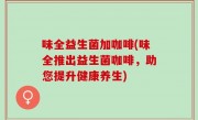 味全益生菌加咖啡(味全推出益生菌咖啡，助您提升健康养生)