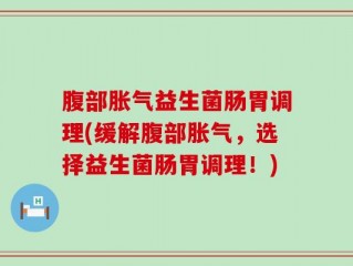 腹部胀气益生菌肠胃调理(缓解腹部胀气，选择益生菌肠胃调理！)