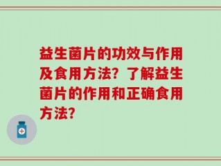 益生菌片的功效与作用及食用方法？了解益生菌片的作用和正确食用方法？