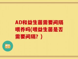 AD和益生菌需要间隔喂养吗(喂益生菌是否需要间隔？)