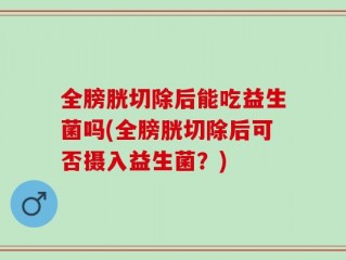 全膀胱切除后能吃益生菌吗(全膀胱切除后可否摄入益生菌？)