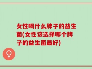女性喝什么牌子的益生菌(女性该选择哪个牌子的益生菌最好)