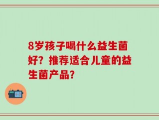 8岁孩子喝什么益生菌好？推荐适合儿童的益生菌产品？