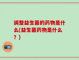 调整益生菌的药物是什么(益生菌药物是什么？)
