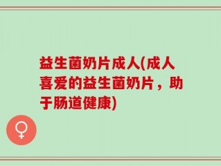 益生菌奶片成人(成人喜爱的益生菌奶片，助于肠道健康)