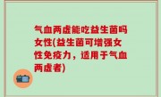 气血两虚能吃益生菌吗女性(益生菌可增强女性免疫力，适用于气血两虚者)