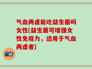 气血两虚能吃益生菌吗女性(益生菌可增强女性免疫力，适用于气血两虚者)