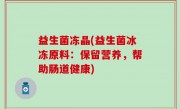 益生菌冻晶(益生菌冰冻原料：保留营养，帮助肠道健康)