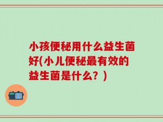 小孩便秘用什么益生菌好(小儿便秘最有效的益生菌是什么？)