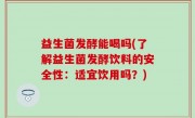 益生菌发酵能喝吗(了解益生菌发酵饮料的安全性：适宜饮用吗？)