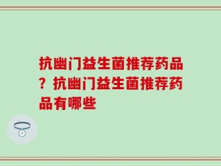 抗幽门益生菌推荐药品？抗幽门益生菌推荐药品有哪些