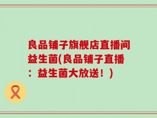 良品铺子旗舰店直播间益生菌(良品铺子直播：益生菌大放送！)
