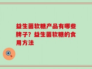 益生菌软糖产品有哪些牌子？益生菌软糖的食用方法