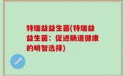 特瑞益益生菌(特瑞益益生菌：促进肠道健康的明智选择)