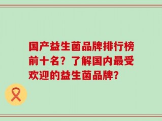 国产益生菌品牌排行榜前十名？了解国内最受欢迎的益生菌品牌？