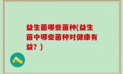 益生菌哪些菌种(益生菌中哪些菌种对健康有益？)