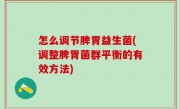 怎么调节脾胃益生菌(调整脾胃菌群平衡的有效方法)