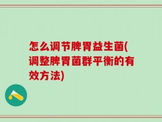 怎么调节脾胃益生菌(调整脾胃菌群平衡的有效方法)