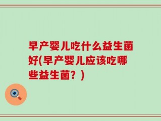 早产婴儿吃什么益生菌好(早产婴儿应该吃哪些益生菌？)