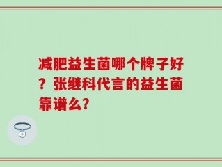 减肥益生菌哪个牌子好？张继科代言的益生菌靠谱么？