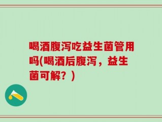 喝酒腹泻吃益生菌管用吗(喝酒后腹泻，益生菌可解？)