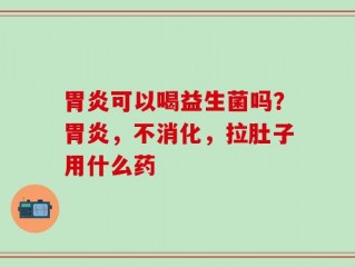 胃炎可以喝益生菌吗？胃炎，不消化，拉肚子用什么药