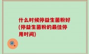 什么时候停益生菌粉好(停益生菌粉的最佳停用时间)