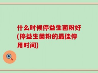 什么时候停益生菌粉好(停益生菌粉的最佳停用时间)