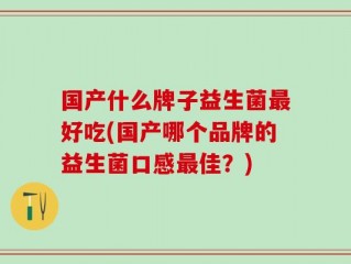 国产什么牌子益生菌最好吃(国产哪个品牌的益生菌口感最佳？)