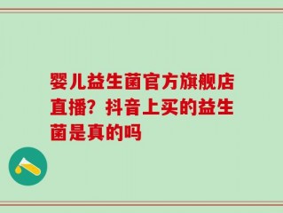 婴儿益生菌官方旗舰店直播？抖音上买的益生菌是真的吗