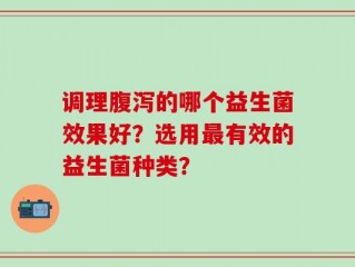 调理腹泻的哪个益生菌效果好？选用最有效的益生菌种类？