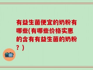 有益生菌便宜的奶粉有哪些(有哪些价格实惠的含有有益生菌的奶粉？)