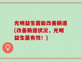 光明益生菌能改善肠道(改善肠道状况，光明益生菌有效！)