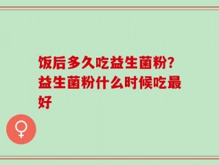 饭后多久吃益生菌粉？益生菌粉什么时候吃最好