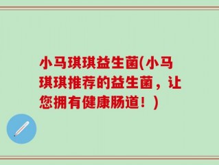 小马琪琪益生菌(小马琪琪推荐的益生菌，让您拥有健康肠道！)