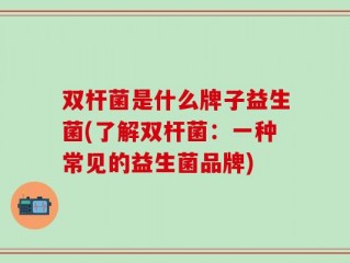 双杆菌是什么牌子益生菌(了解双杆菌：一种常见的益生菌品牌)