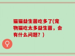 猫猫益生菌吃多了(宠物猫吃太多益生菌，会有什么问题？)