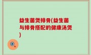 益生菌煲排骨(益生菌与排骨搭配的健康汤煲)