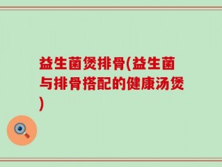 益生菌煲排骨(益生菌与排骨搭配的健康汤煲)