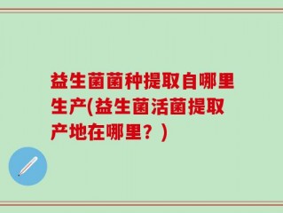 益生菌菌种提取自哪里生产(益生菌活菌提取产地在哪里？)