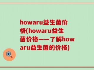 howaru益生菌价格(howaru益生菌价格——了解howaru益生菌的价格)