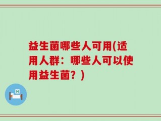 益生菌哪些人可用(适用人群：哪些人可以使用益生菌？)